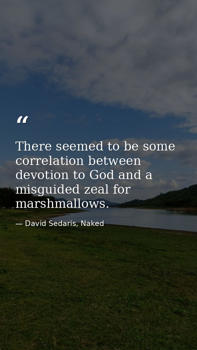 There seemed to be some correlation between devotion to God and a misguided zeal for marshmallows. — David Sedaris, Naked