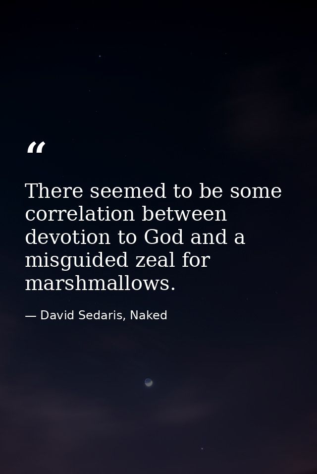 There seemed to be some correlation between devotion to God and a misguided zeal for marshmallows. — David Sedaris, Naked