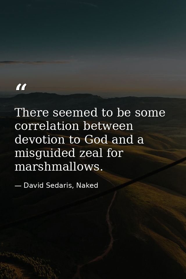 There seemed to be some correlation between devotion to God and a misguided zeal for marshmallows. — David Sedaris, Naked