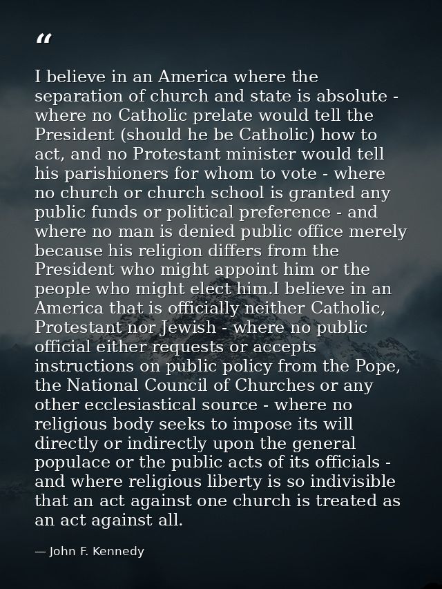 I believe in an America where the separation of church and state is absolute - where no Catholic prelate would tell the  — John F. Kennedy