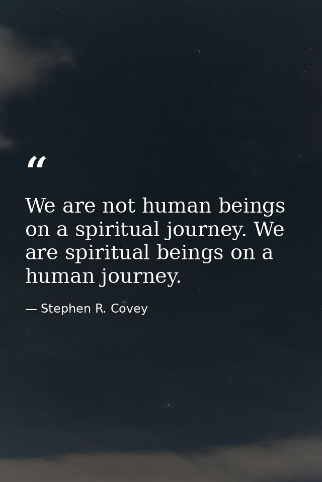 We are not human beings on a spiritual journey. We are spiritual beings on a human journey. — Stephen R. Covey