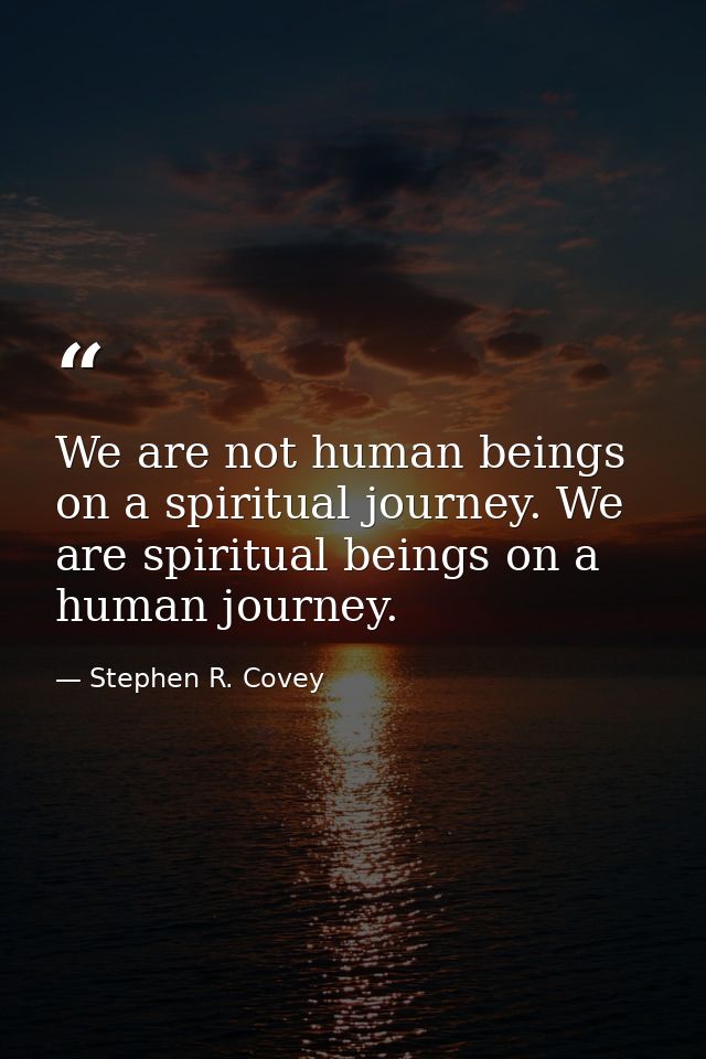 We are not human beings on a spiritual journey. We are spiritual beings on a human journey. — Stephen R. Covey