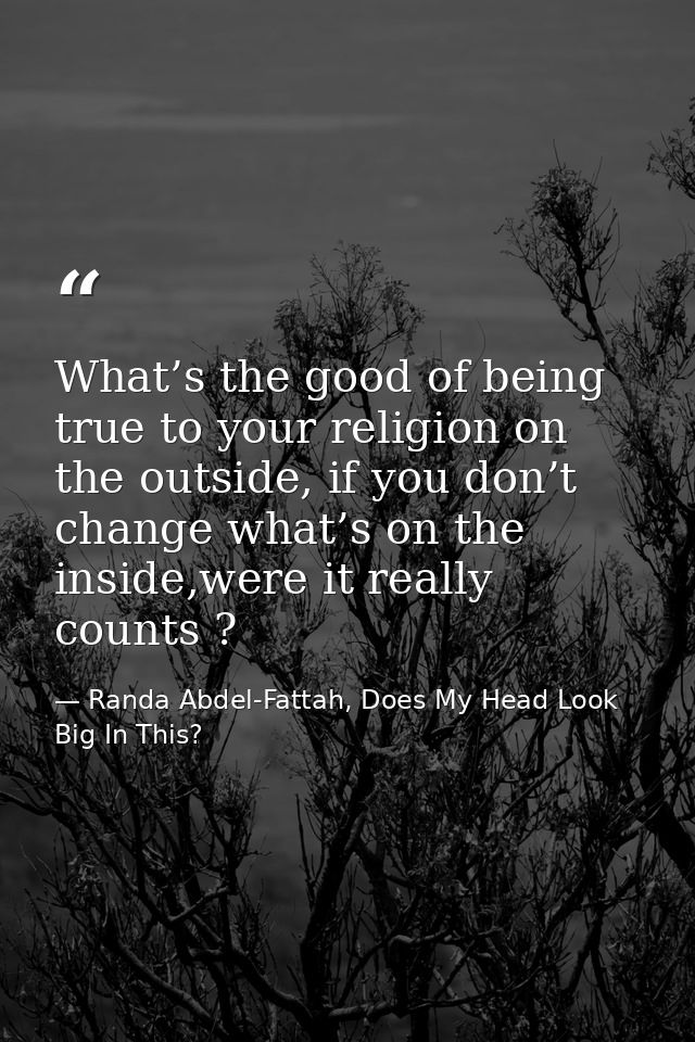 What’s the good of being true to your religion on the outside, if you don’t change what’s on the inside,were it really c — Randa Abdel-Fattah, Does My Head Look Big In This?