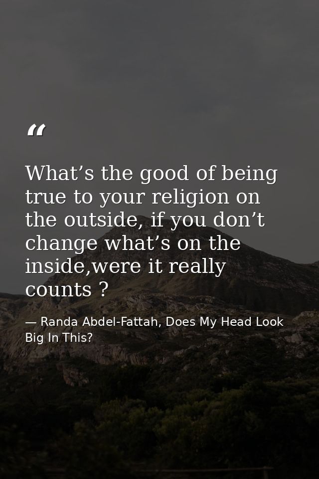 What’s the good of being true to your religion on the outside, if you don’t change what’s on the inside,were it really c — Randa Abdel-Fattah, Does My Head Look Big In This?