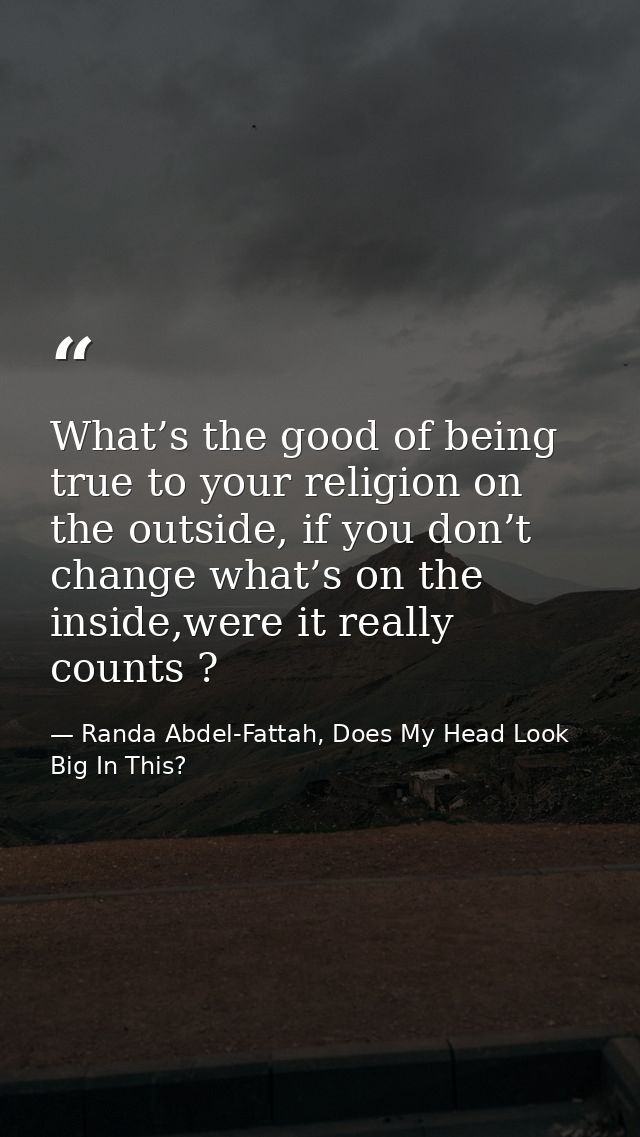 What’s the good of being true to your religion on the outside, if you don’t change what’s on the inside,were it really c — Randa Abdel-Fattah, Does My Head Look Big In This?