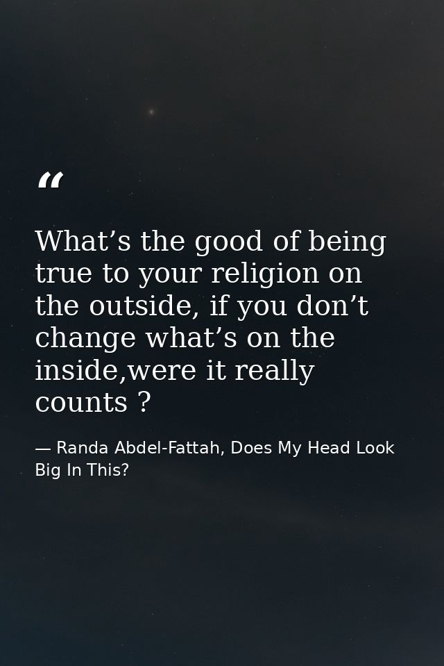 What’s the good of being true to your religion on the outside, if you don’t change what’s on the inside,were it really c — Randa Abdel-Fattah, Does My Head Look Big In This?