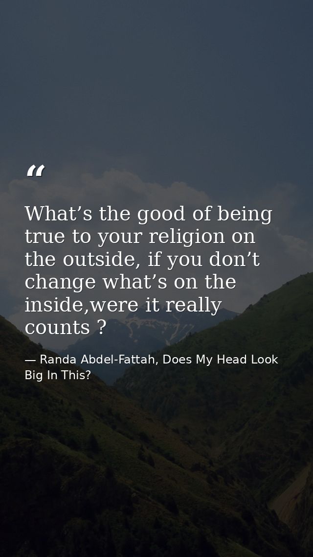 What’s the good of being true to your religion on the outside, if you don’t change what’s on the inside,were it really c — Randa Abdel-Fattah, Does My Head Look Big In This?