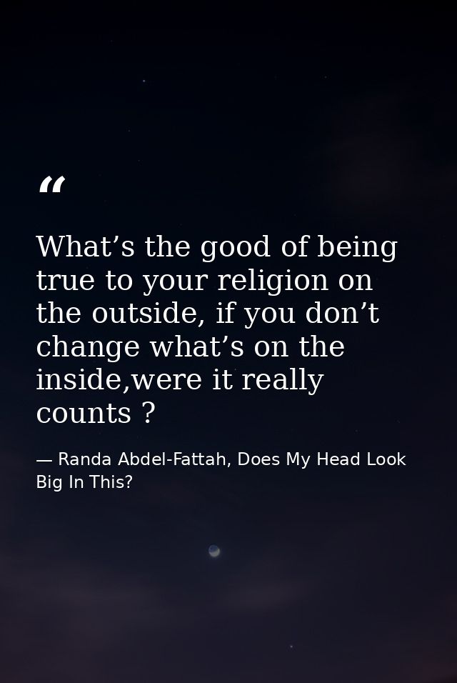 What’s the good of being true to your religion on the outside, if you don’t change what’s on the inside,were it really c — Randa Abdel-Fattah, Does My Head Look Big In This?