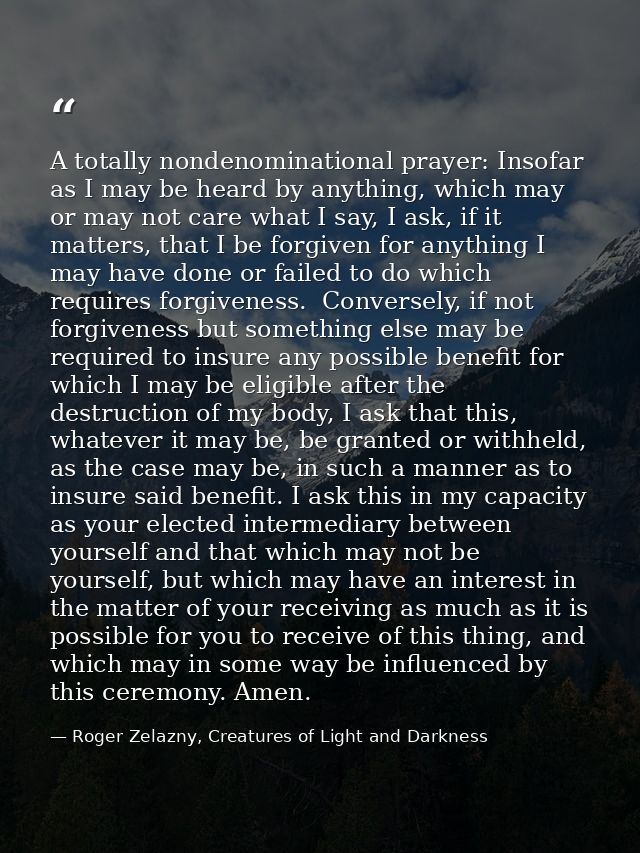 A totally nondenominational prayer: Insofar as I may be heard by anything, which may or may not care what I say, I ask,  — Roger Zelazny, Creatures of Light and Darkness