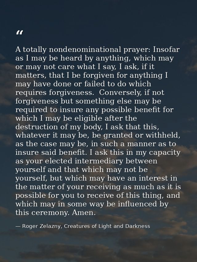 A totally nondenominational prayer: Insofar as I may be heard by anything, which may or may not care what I say, I ask,  — Roger Zelazny, Creatures of Light and Darkness