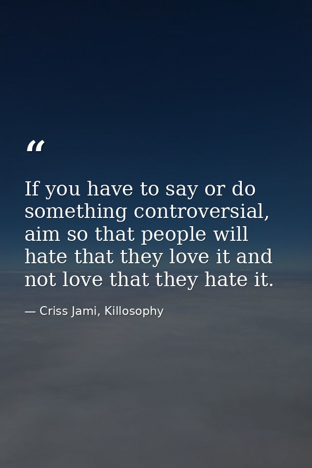 If you have to say or do something controversial, aim so that people will hate that they love it and not love that they  — Criss Jami, Killosophy