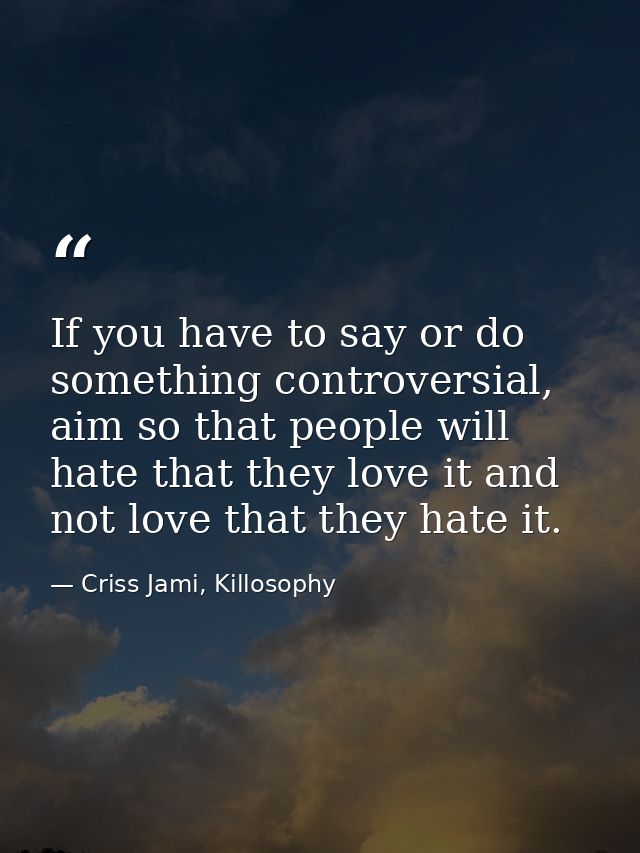 If you have to say or do something controversial, aim so that people will hate that they love it and not love that they  — Criss Jami, Killosophy