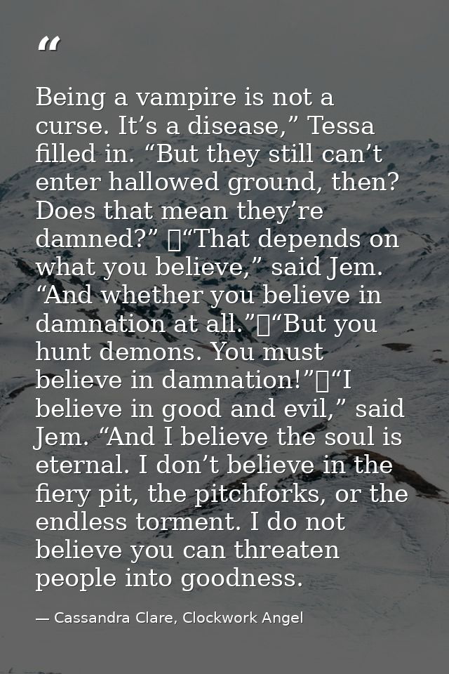 Being a vampire is not a curse. It’s a disease,” Tessa filled in. “But they still can’t enter hallowed ground, then? Doe — Cassandra Clare, Clockwork Angel