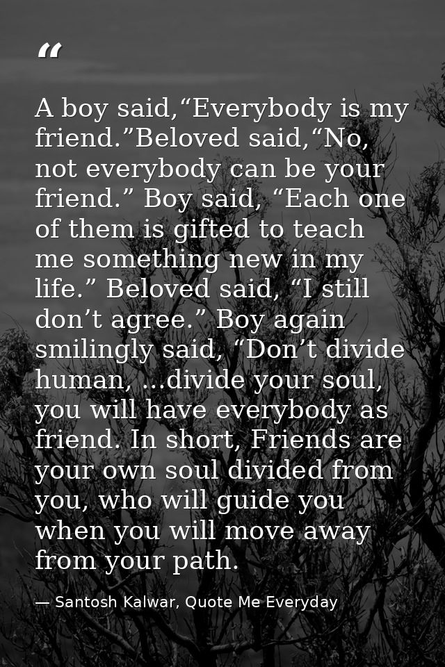 A boy said,“Everybody is my friend.”Beloved said,“No, not everybody can be your friend.” Boy said, “Each one of them is  — Santosh Kalwar, Quote Me Everyday