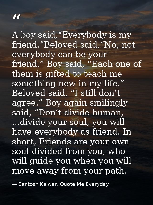 A boy said,“Everybody is my friend.”Beloved said,“No, not everybody can be your friend.” Boy said, “Each one of them is  — Santosh Kalwar, Quote Me Everyday