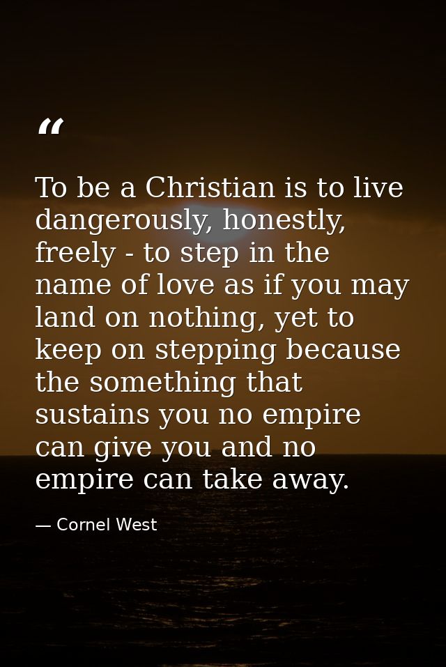 To be a Christian is to live dangerously, honestly, freely - to step in the name of love as if you may land on nothing,  — Cornel West