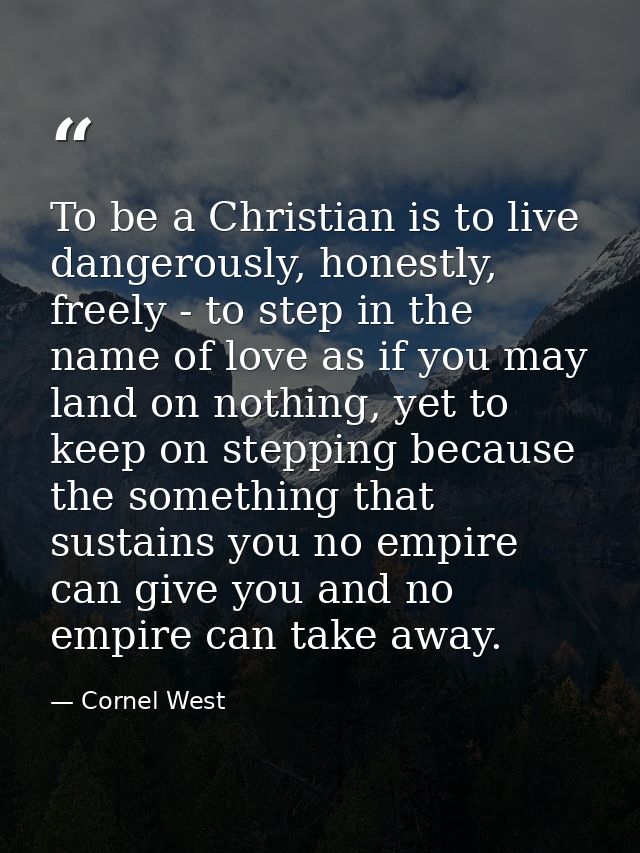 To be a Christian is to live dangerously, honestly, freely - to step in the name of love as if you may land on nothing,  — Cornel West