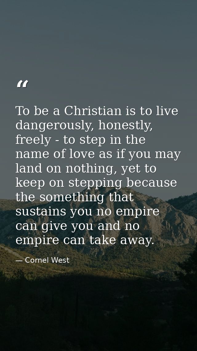 To be a Christian is to live dangerously, honestly, freely - to step in the name of love as if you may land on nothing,  — Cornel West