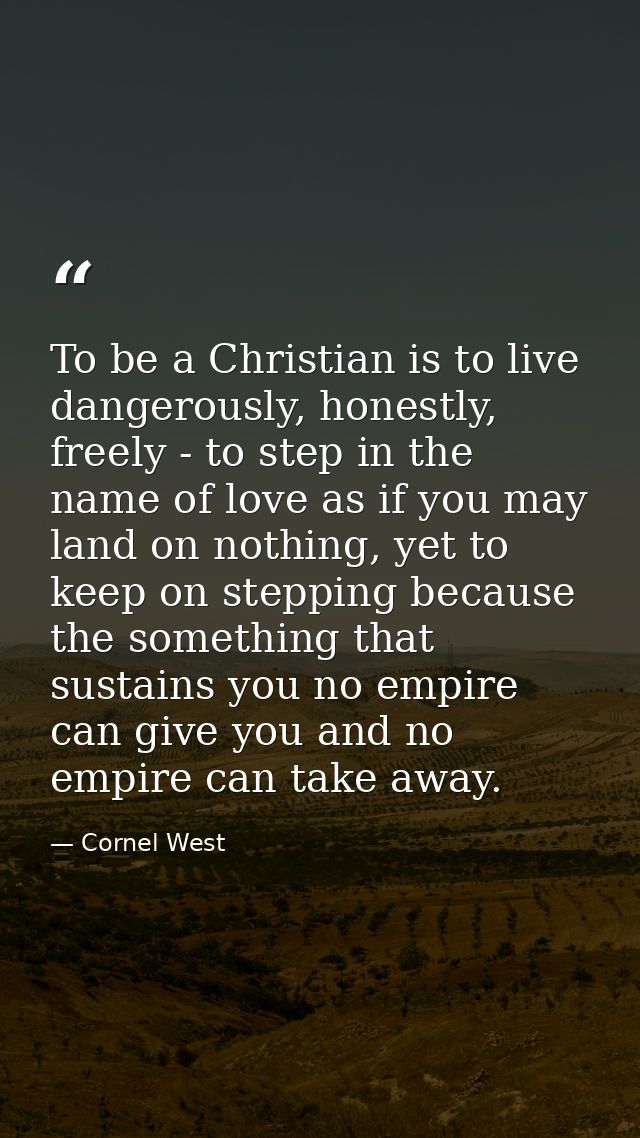 To be a Christian is to live dangerously, honestly, freely - to step in the name of love as if you may land on nothing,  — Cornel West