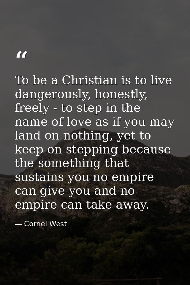 To be a Christian is to live dangerously, honestly, freely - to step in the name of love as if you may land on nothing,  — Cornel West