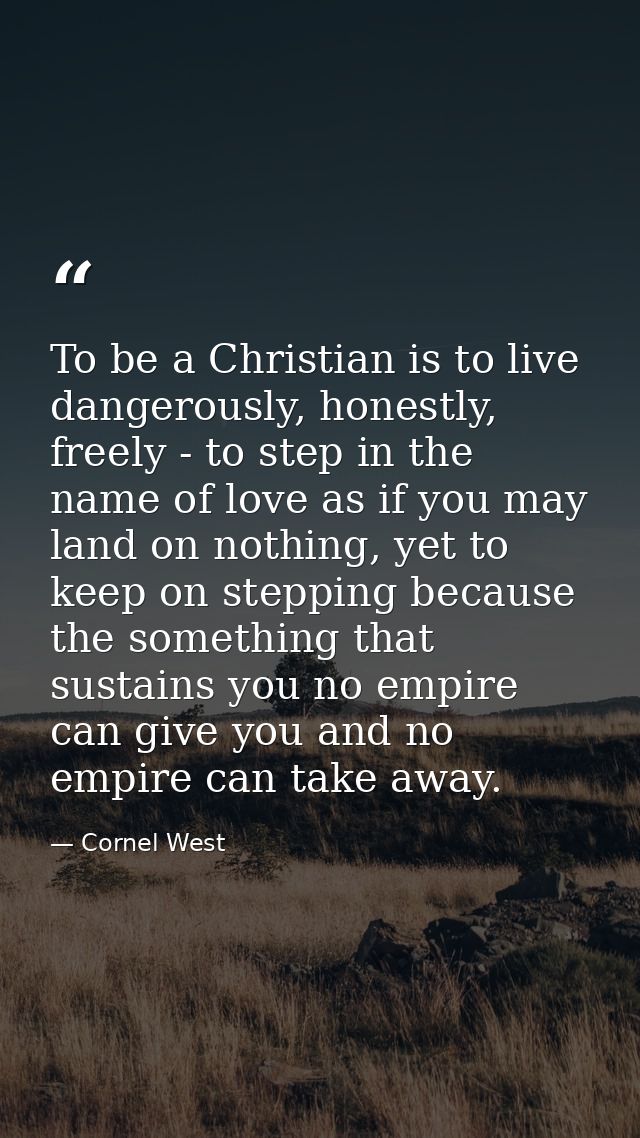 To be a Christian is to live dangerously, honestly, freely - to step in the name of love as if you may land on nothing,  — Cornel West