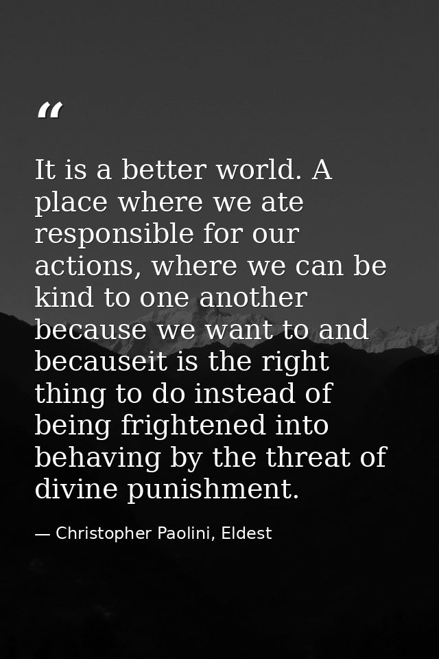 It is a better world. A place where we ate responsible for our actions, where we can be kind to one another because we w — Christopher Paolini, Eldest