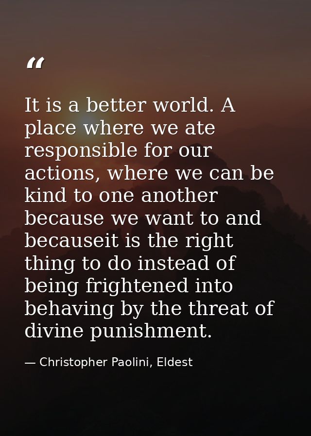 It is a better world. A place where we ate responsible for our actions, where we can be kind to one another because we w — Christopher Paolini, Eldest