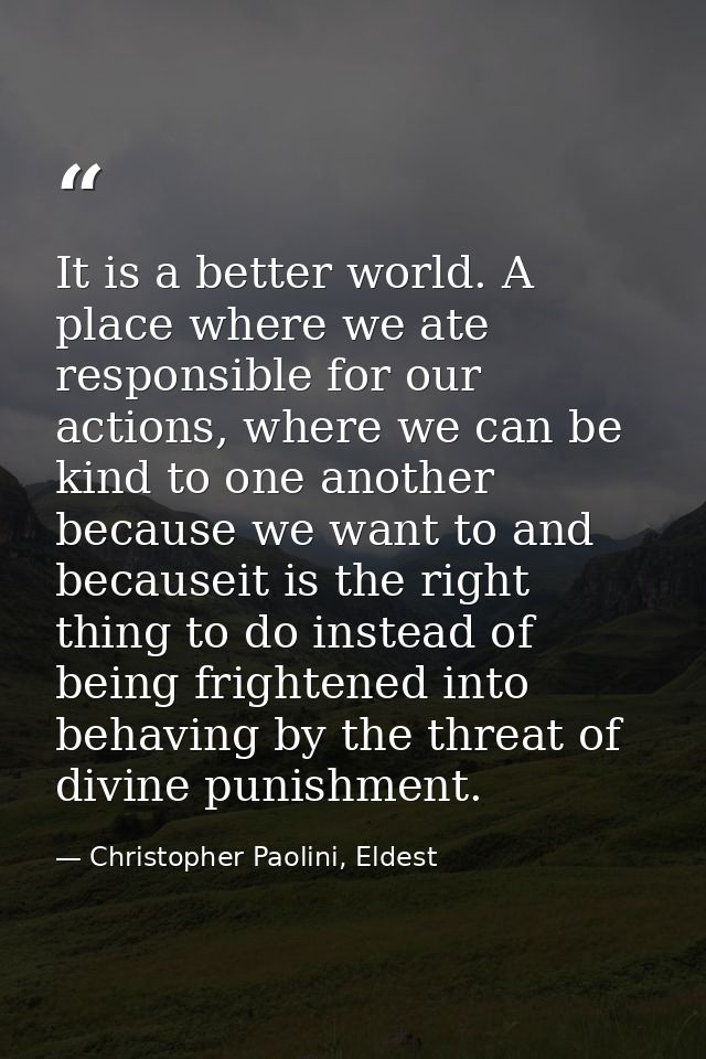 It is a better world. A place where we ate responsible for our actions, where we can be kind to one another because we w — Christopher Paolini, Eldest