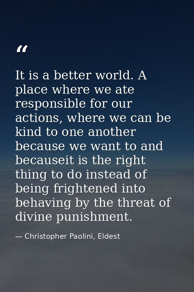 It is a better world. A place where we ate responsible for our actions, where we can be kind to one another because we w — Christopher Paolini, Eldest