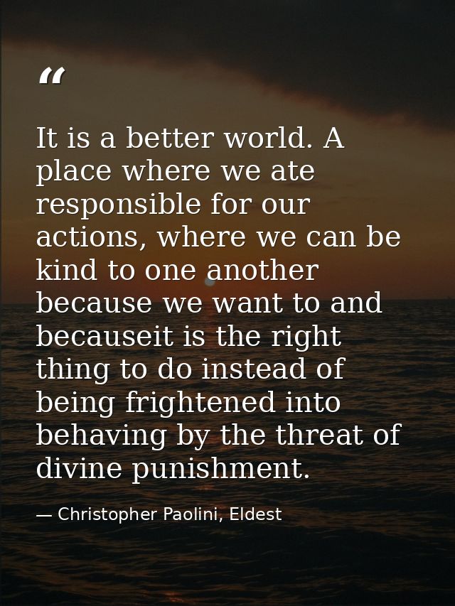 It is a better world. A place where we ate responsible for our actions, where we can be kind to one another because we w — Christopher Paolini, Eldest