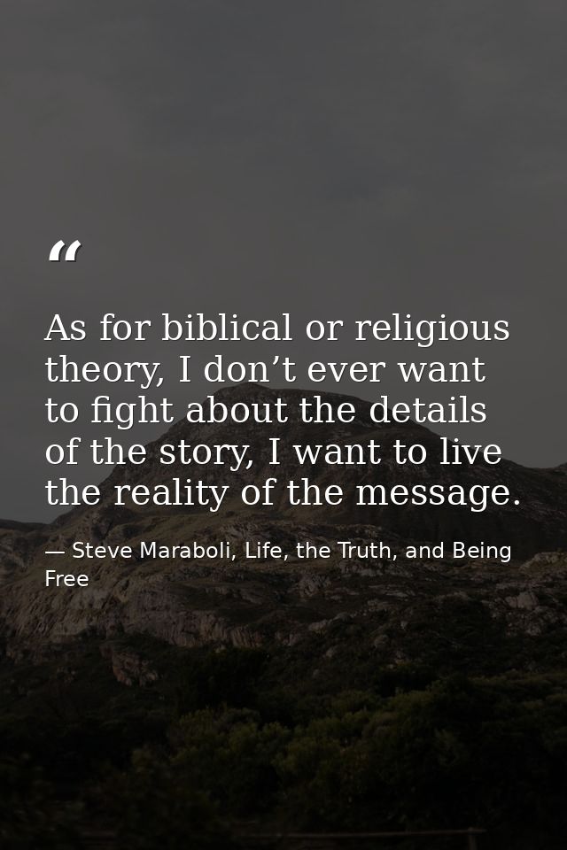 As for biblical or religious theory, I don’t ever want to fight about the details of the story, I want to live the reali — Steve Maraboli, Life, the Truth, and Being Free