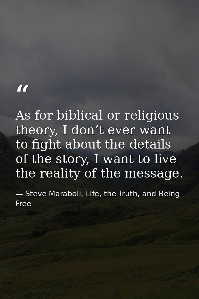 As for biblical or religious theory, I don’t ever want to fight about the details of the story, I want to live the reali — Steve Maraboli, Life, the Truth, and Being Free