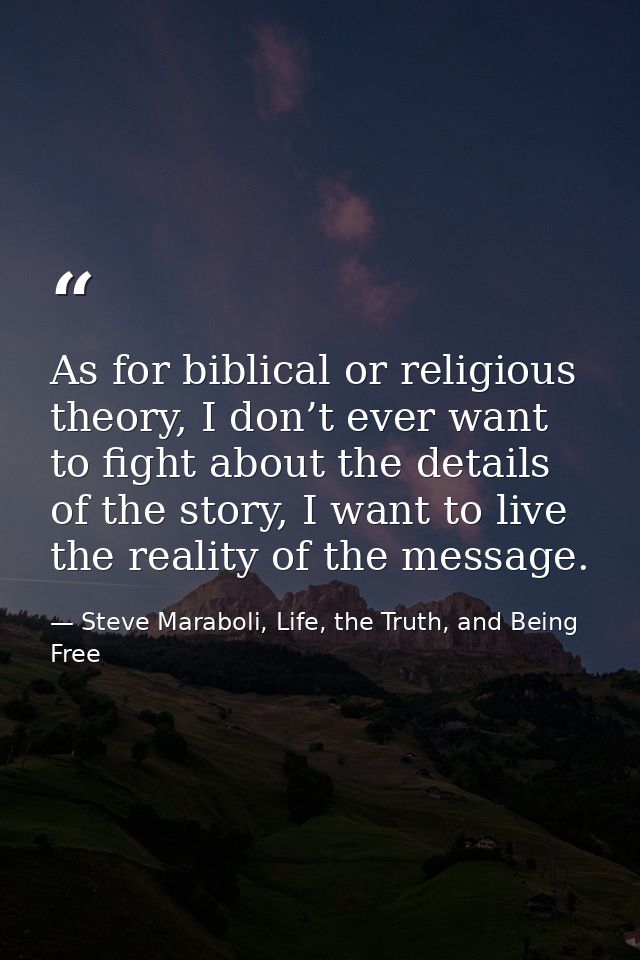 As for biblical or religious theory, I don’t ever want to fight about the details of the story, I want to live the reali — Steve Maraboli, Life, the Truth, and Being Free