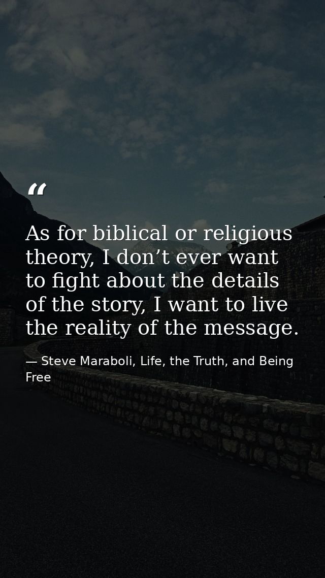 As for biblical or religious theory, I don’t ever want to fight about the details of the story, I want to live the reali — Steve Maraboli, Life, the Truth, and Being Free