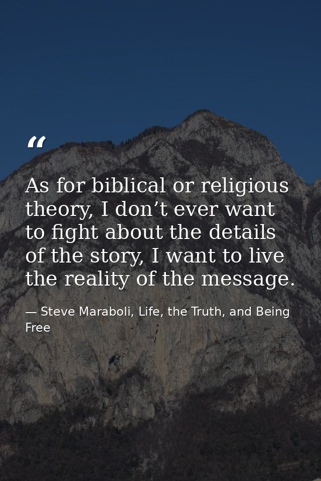 As for biblical or religious theory, I don’t ever want to fight about the details of the story, I want to live the reali — Steve Maraboli, Life, the Truth, and Being Free