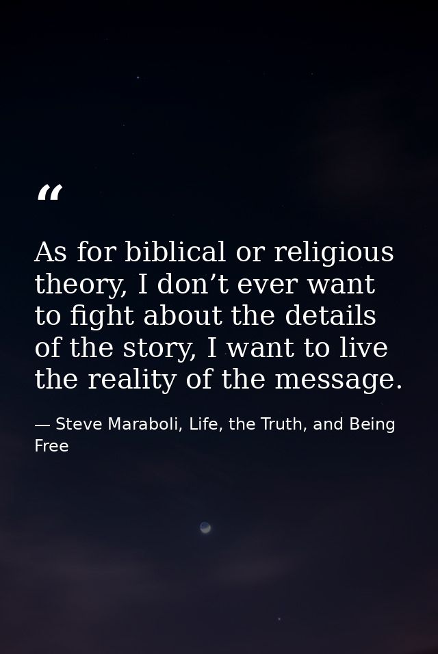 As for biblical or religious theory, I don’t ever want to fight about the details of the story, I want to live the reali — Steve Maraboli, Life, the Truth, and Being Free
