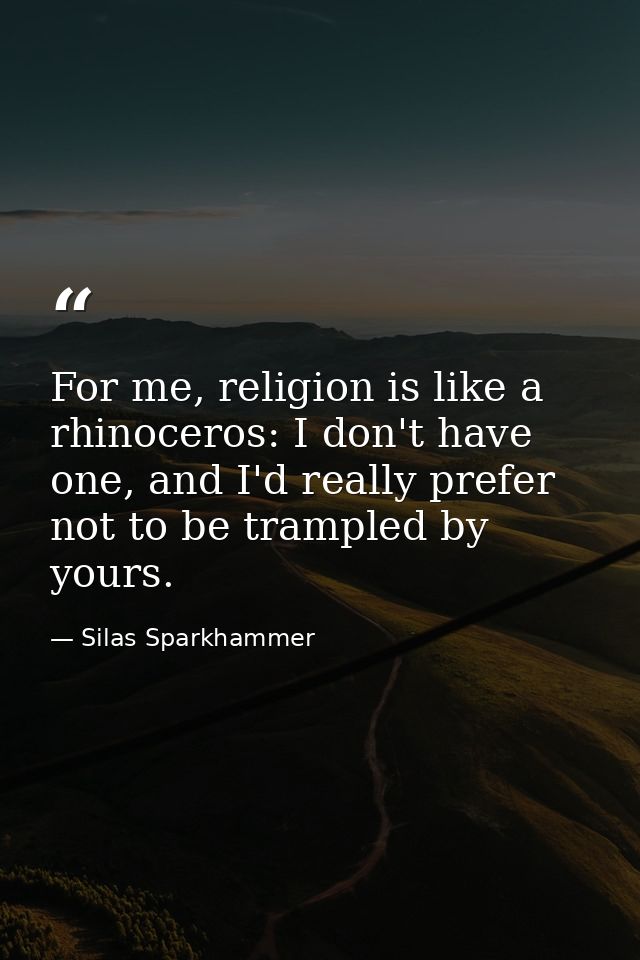 For me, religion is like a rhinoceros: I don't have one, and I'd really prefer not to be trampled by yours. — Silas Sparkhammer