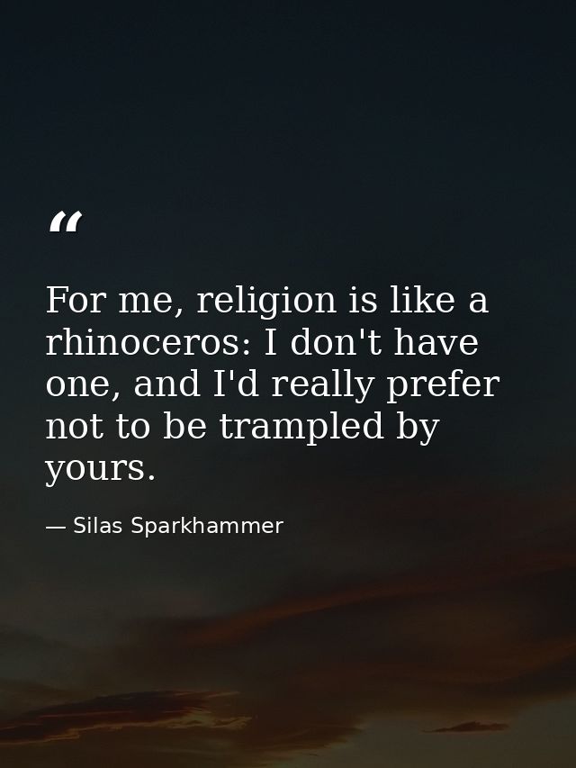 For me, religion is like a rhinoceros: I don't have one, and I'd really prefer not to be trampled by yours. — Silas Sparkhammer