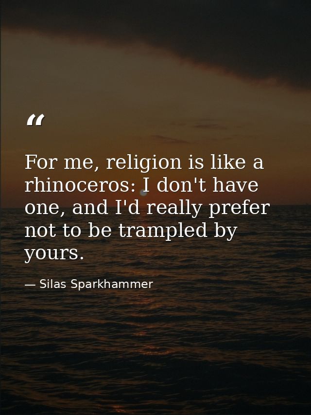 For me, religion is like a rhinoceros: I don't have one, and I'd really prefer not to be trampled by yours. — Silas Sparkhammer