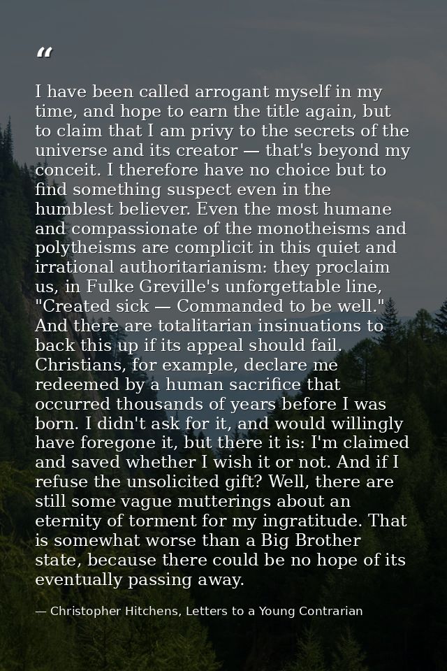 I have been called arrogant myself in my time, and hope to earn the title again, but to claim that I am privy to the sec — Christopher Hitchens, Letters to a Young Contrarian