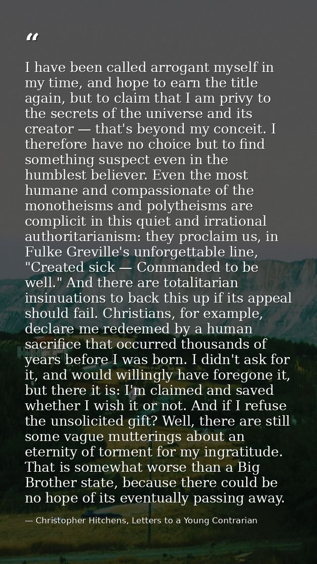 I have been called arrogant myself in my time, and hope to earn the title again, but to claim that I am privy to the sec — Christopher Hitchens, Letters to a Young Contrarian