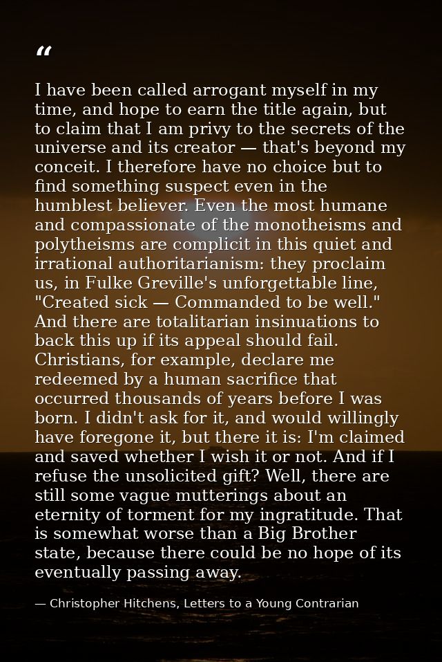 I have been called arrogant myself in my time, and hope to earn the title again, but to claim that I am privy to the sec — Christopher Hitchens, Letters to a Young Contrarian