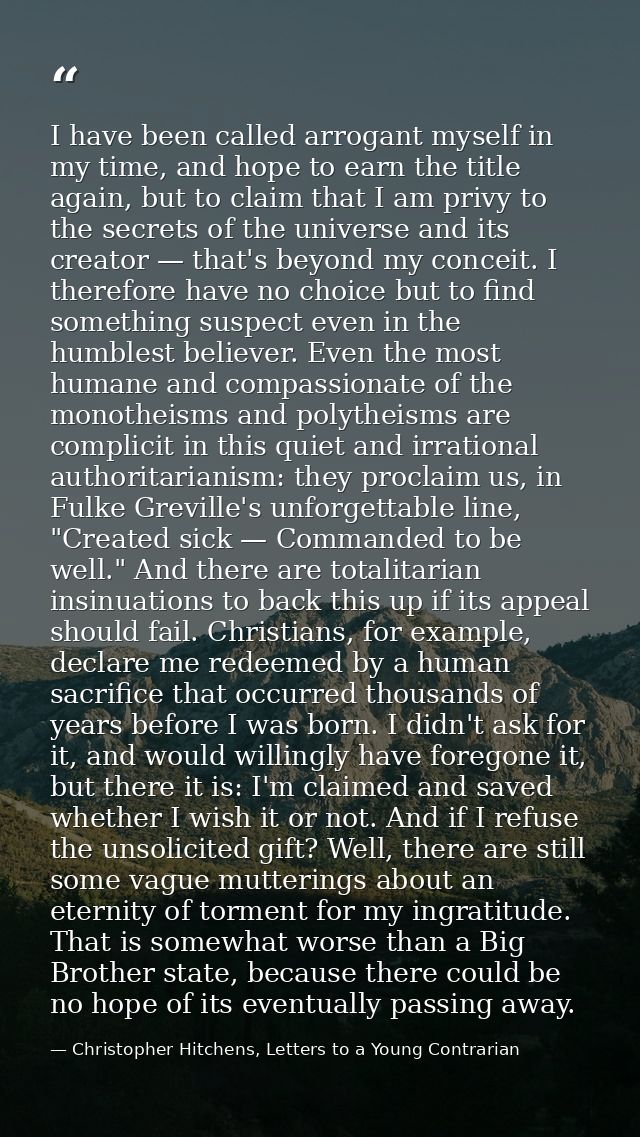 I have been called arrogant myself in my time, and hope to earn the title again, but to claim that I am privy to the sec — Christopher Hitchens, Letters to a Young Contrarian