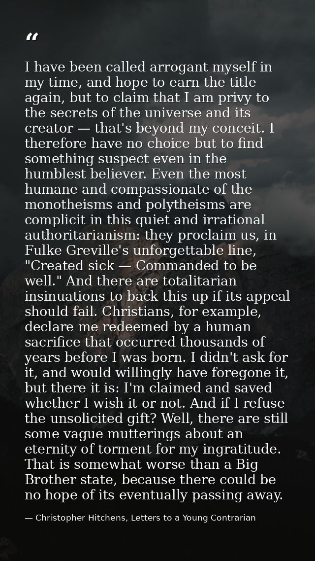 I have been called arrogant myself in my time, and hope to earn the title again, but to claim that I am privy to the sec — Christopher Hitchens, Letters to a Young Contrarian