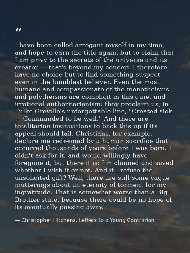 I have been called arrogant myself in my time, and hope to earn the title again, but to claim that I am privy to the sec — Christopher Hitchens, Letters to a Young Contrarian