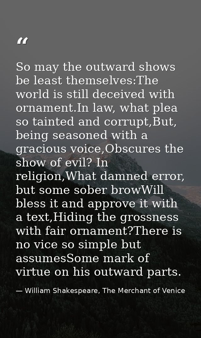 So may the outward shows be least themselves:The world is still deceived with ornament.In law, what plea so tainted and  — William Shakespeare, The Merchant of Venice