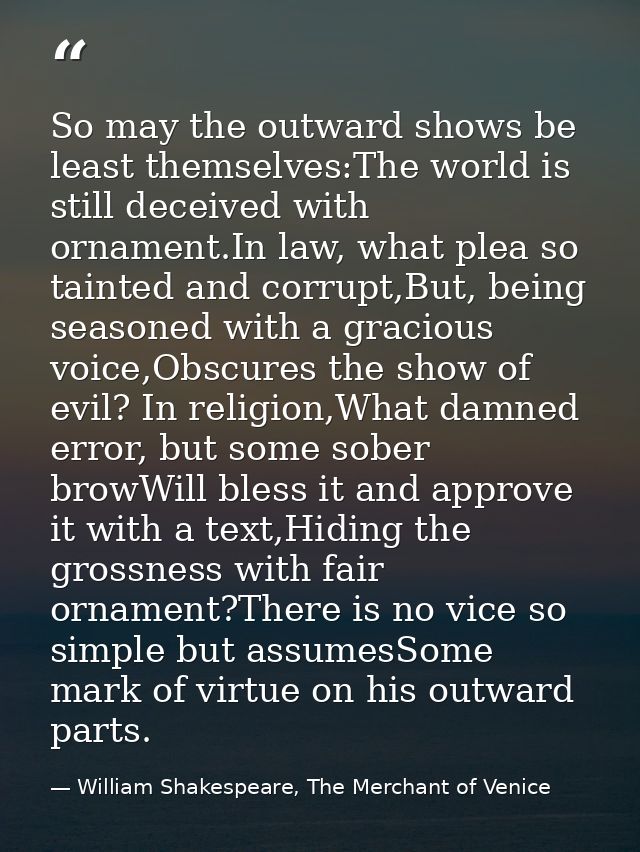 So may the outward shows be least themselves:The world is still deceived with ornament.In law, what plea so tainted and  — William Shakespeare, The Merchant of Venice