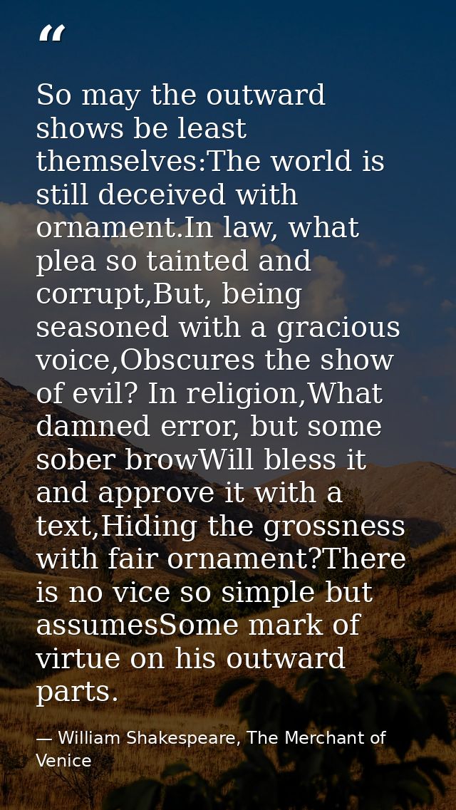 So may the outward shows be least themselves:The world is still deceived with ornament.In law, what plea so tainted and  — William Shakespeare, The Merchant of Venice