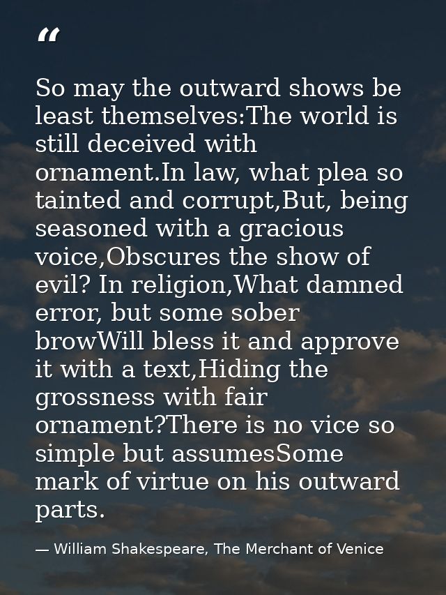 So may the outward shows be least themselves:The world is still deceived with ornament.In law, what plea so tainted and  — William Shakespeare, The Merchant of Venice