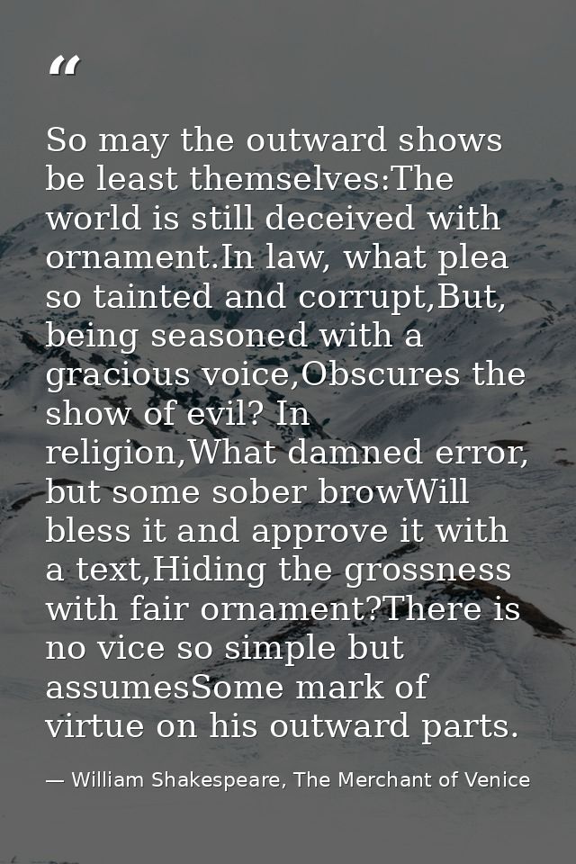 So may the outward shows be least themselves:The world is still deceived with ornament.In law, what plea so tainted and  — William Shakespeare, The Merchant of Venice
